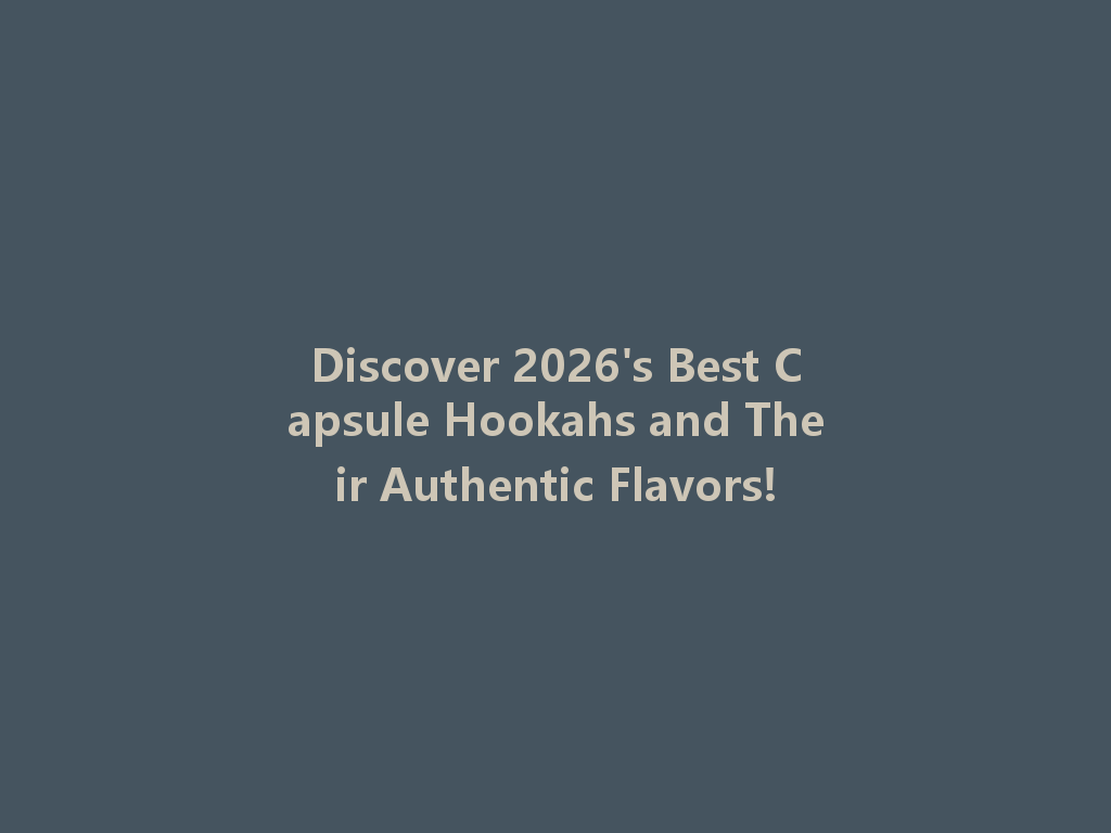 Discover 2026's Best Capsule Hookahs and Their Authentic Flavors! 一