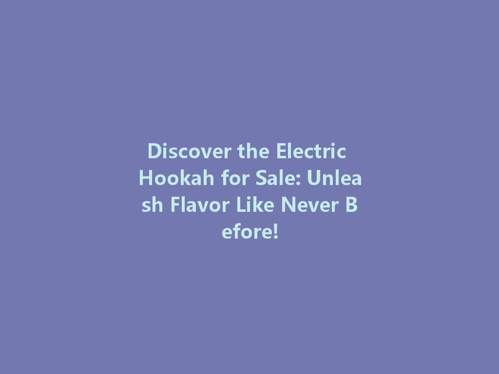 Discover the Electric Hookah for Sale: Unleash Flavor Like Never Before! 一