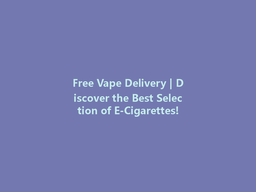 Free Vape Delivery | Discover the Best Selection of E-Cigarettes! 一