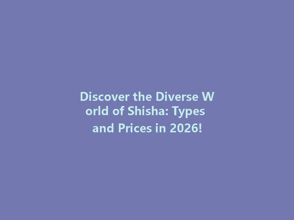 Discover the Diverse World of Shisha: Types and Prices in 2026! 一