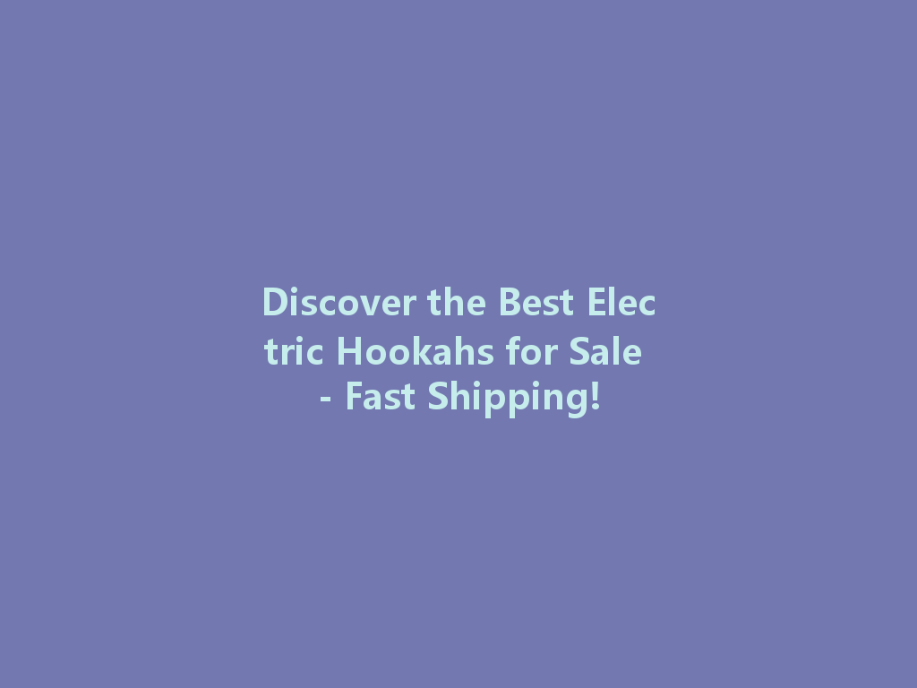 Discover the Best Electric Hookahs for Sale - Fast Shipping! 一
