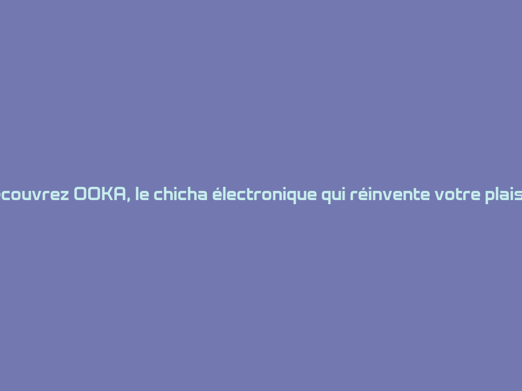 Découvrez OOKA, le chicha électronique qui réinvente votre plaisir ! 一