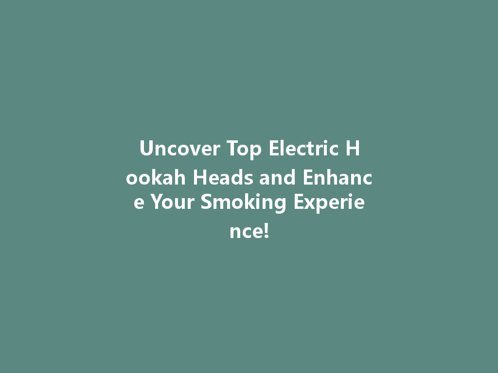 Uncover Top Electric Hookah Heads and Enhance Your Smoking Experience! 一
