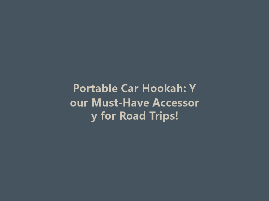 Portable Car Hookah: Your Must-Have Accessory for Road Trips! 一