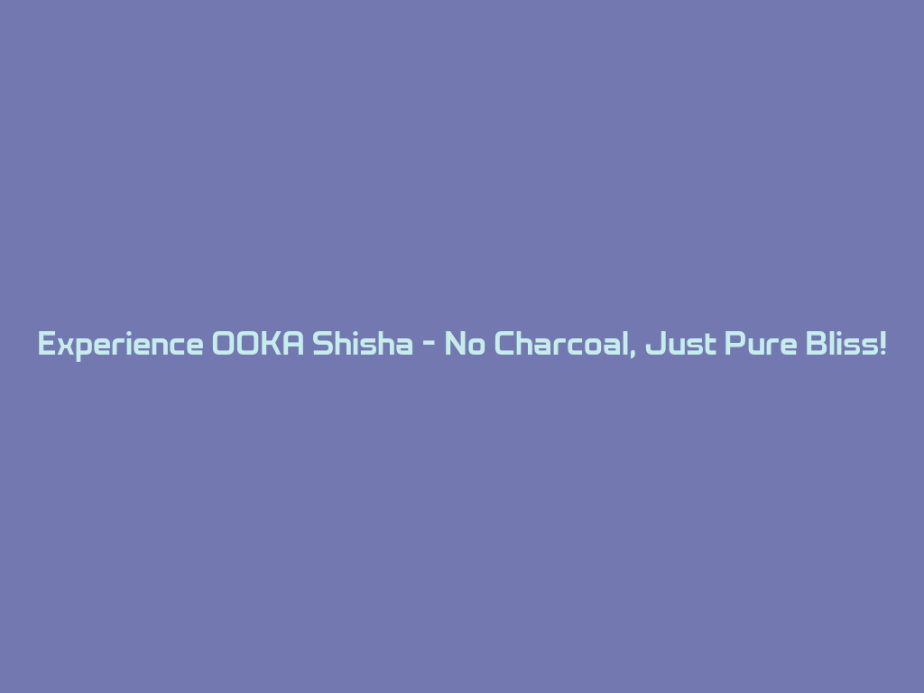 Experience OOKA Shisha - No Charcoal, Just Pure Bliss! 一