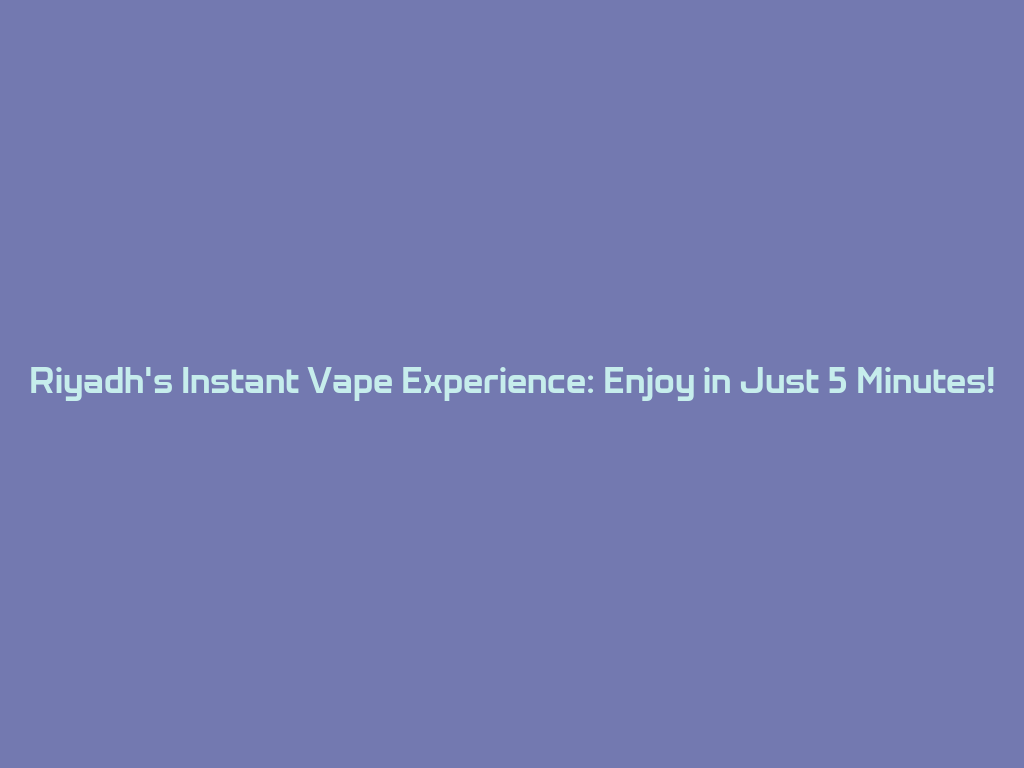 Riyadh's Instant Vape Experience: Enjoy in Just 5 Minutes! 一