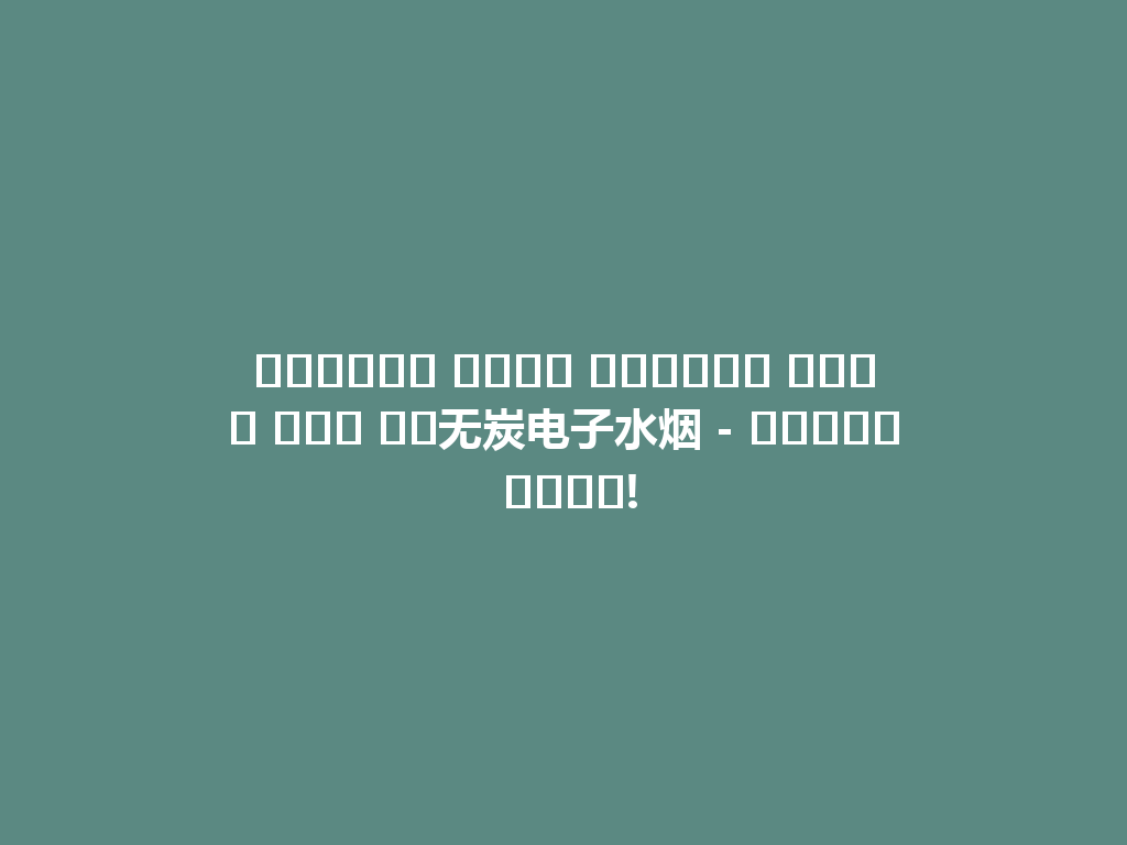 استمتع بسحر الدخان بدون فحم مع无炭电子水烟 - جربها الآن! 一