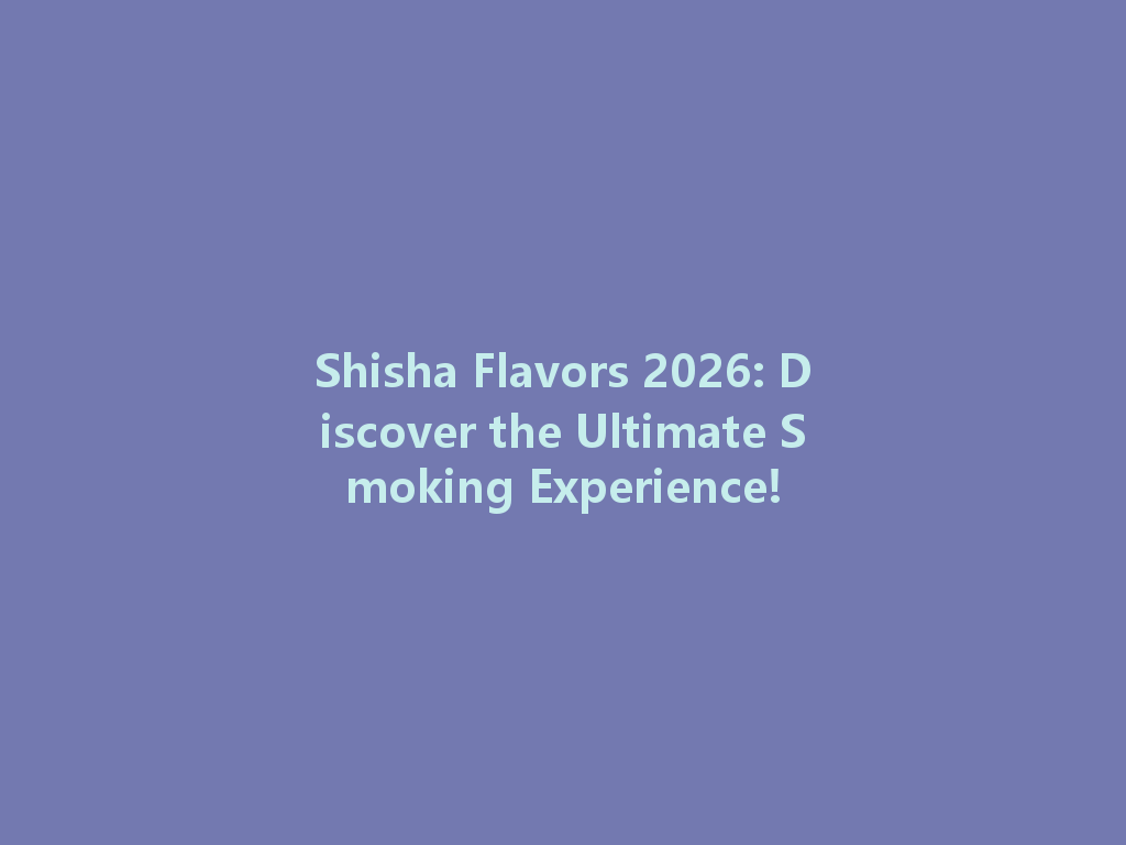 Shisha Flavors 2026: Discover the Ultimate Smoking Experience! 一