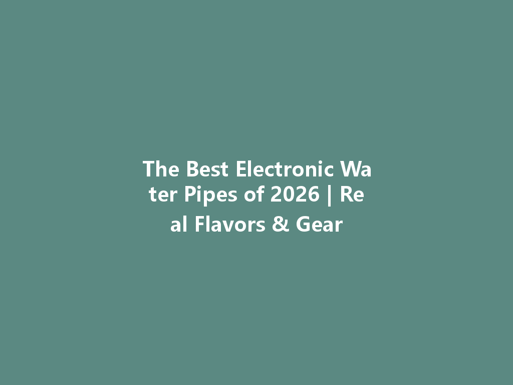 The Best Electronic Water Pipes of 2026 | Real Flavors & Gear 一