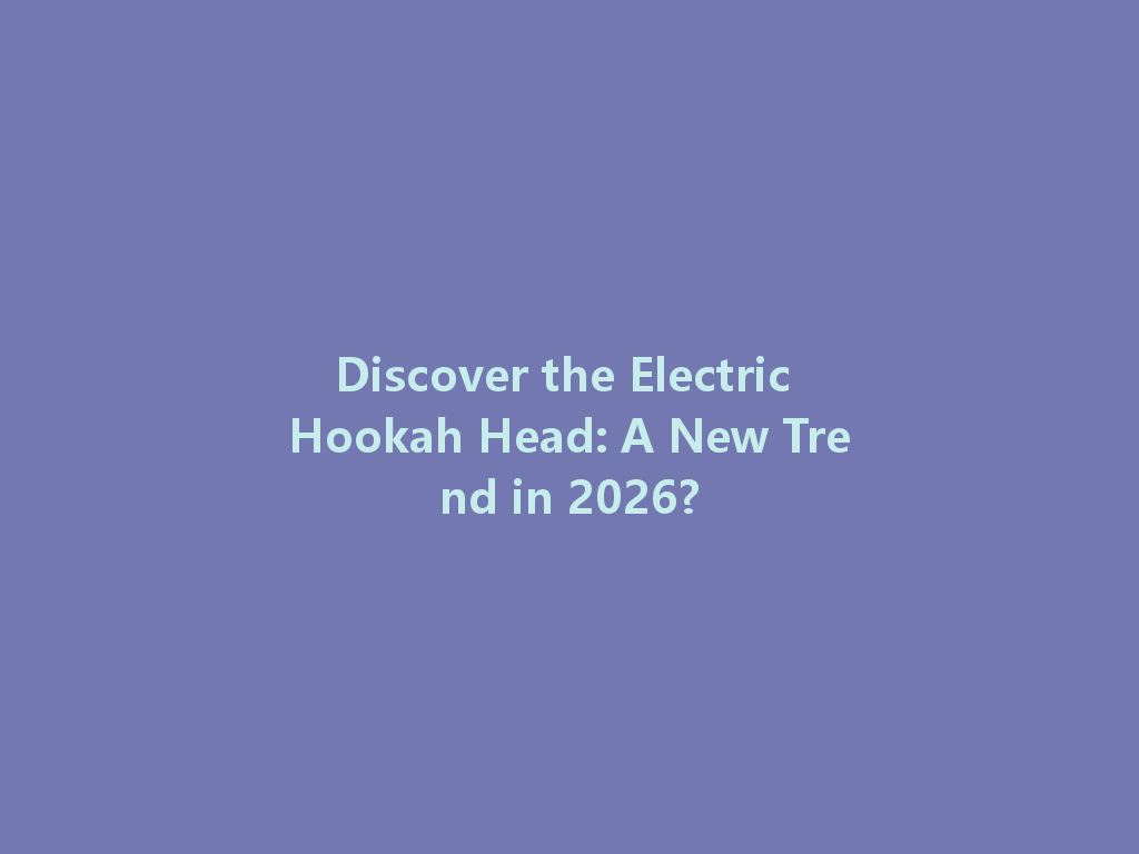 Discover the Electric Hookah Head: A New Trend in 2026? 一