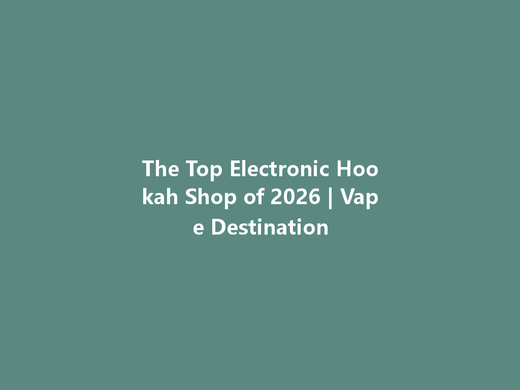The Top Electronic Hookah Shop of 2026 | Vape Destination 一