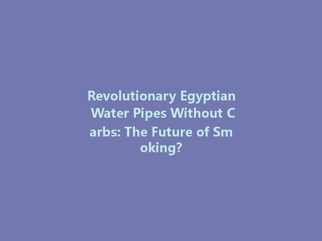 Revolutionary Egyptian Water Pipes Without Carbs: The Future of Smoking? 一