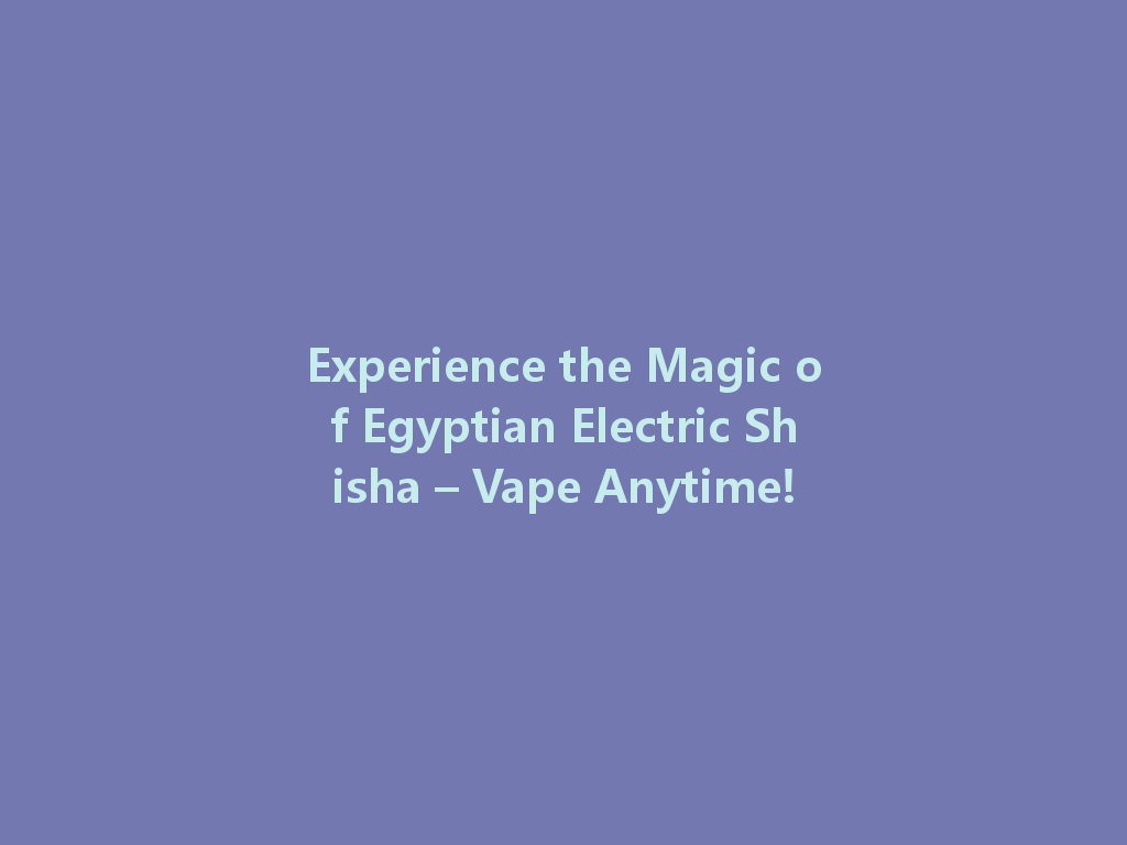 Experience the Magic of Egyptian Electric Shisha – Vape Anytime! 一