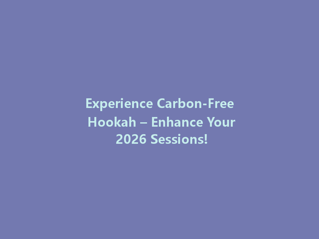 Experience Carbon-Free Hookah – Enhance Your 2026 Sessions! 一