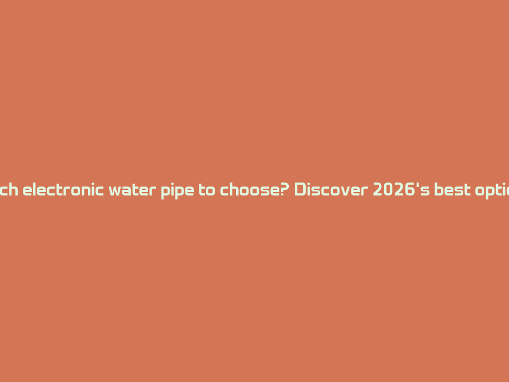 Which electronic water pipe to choose? Discover 2026's best options! 一