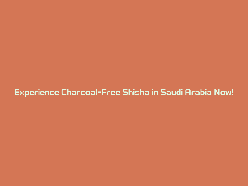 Experience Charcoal-Free Shisha in Saudi Arabia Now! 一