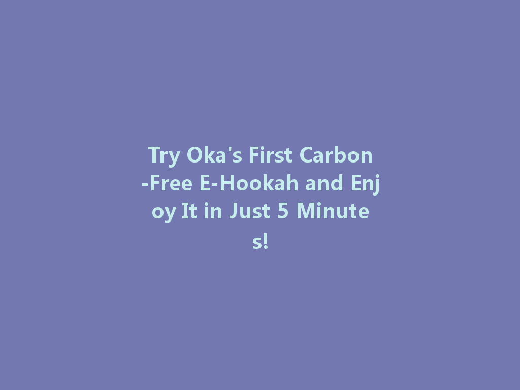 Try Oka's First Carbon-Free E-Hookah and Enjoy It in Just 5 Minutes! 一