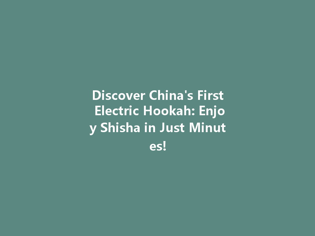 Discover China's First Electric Hookah: Enjoy Shisha in Just Minutes! 一