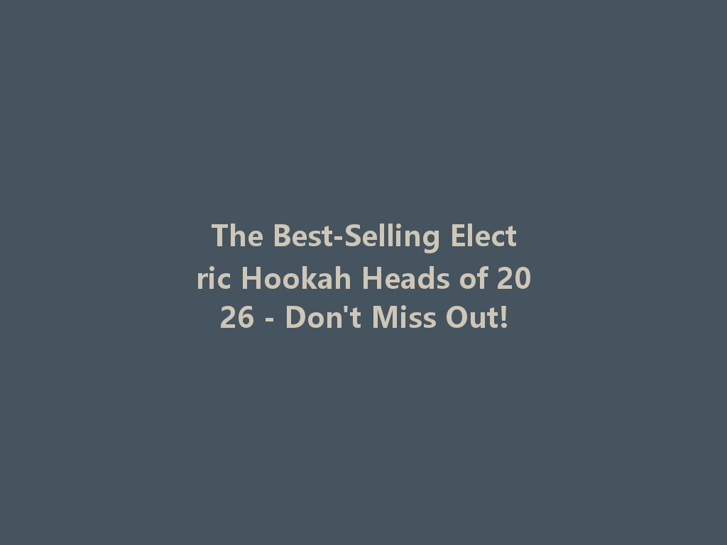 The Best-Selling Electric Hookah Heads of 2026 - Don't Miss Out! 一