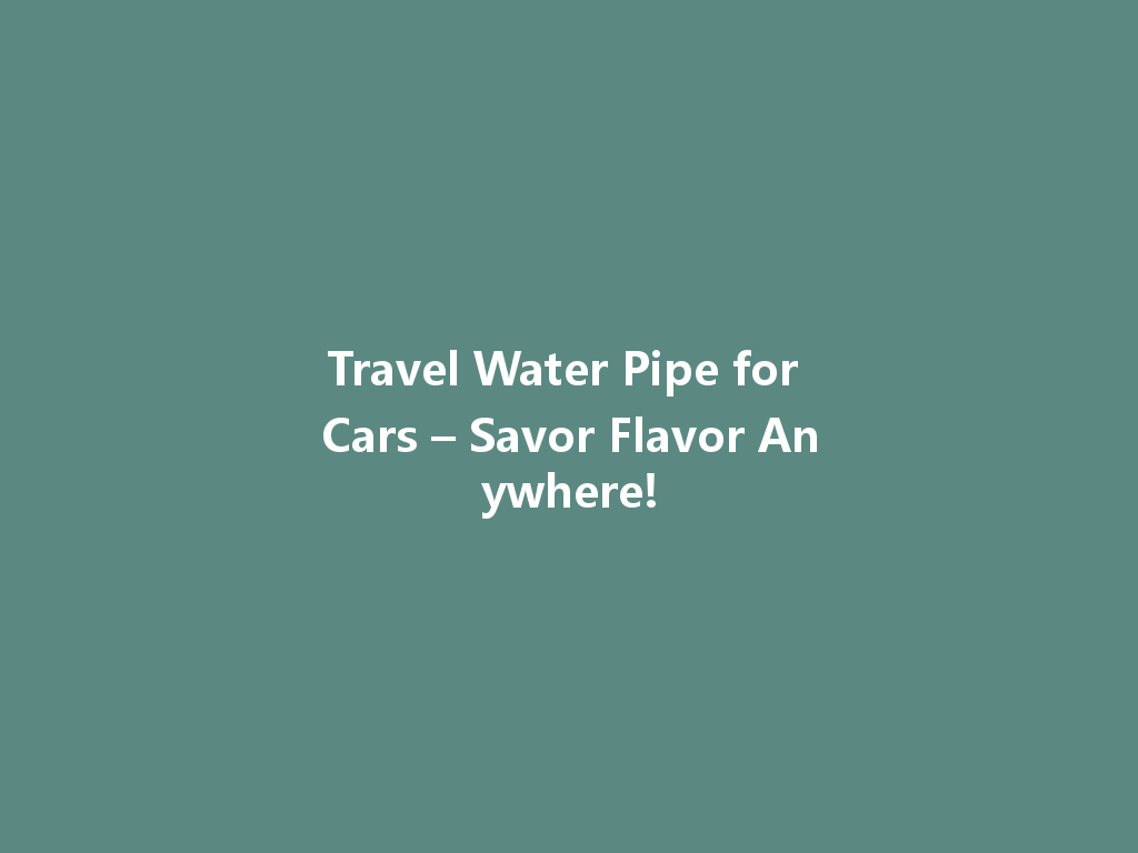 Travel Water Pipe for Cars – Savor Flavor Anywhere! 一