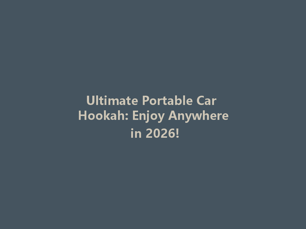 Ultimate Portable Car Hookah: Enjoy Anywhere in 2026! 一
