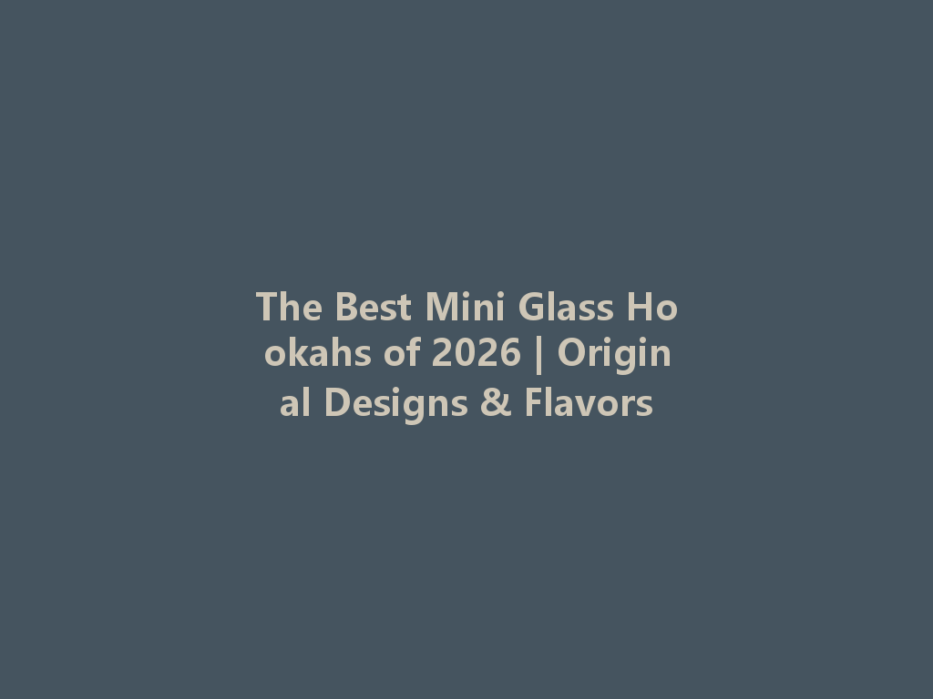 The Best Mini Glass Hookahs of 2026 | Original Designs & Flavors 一