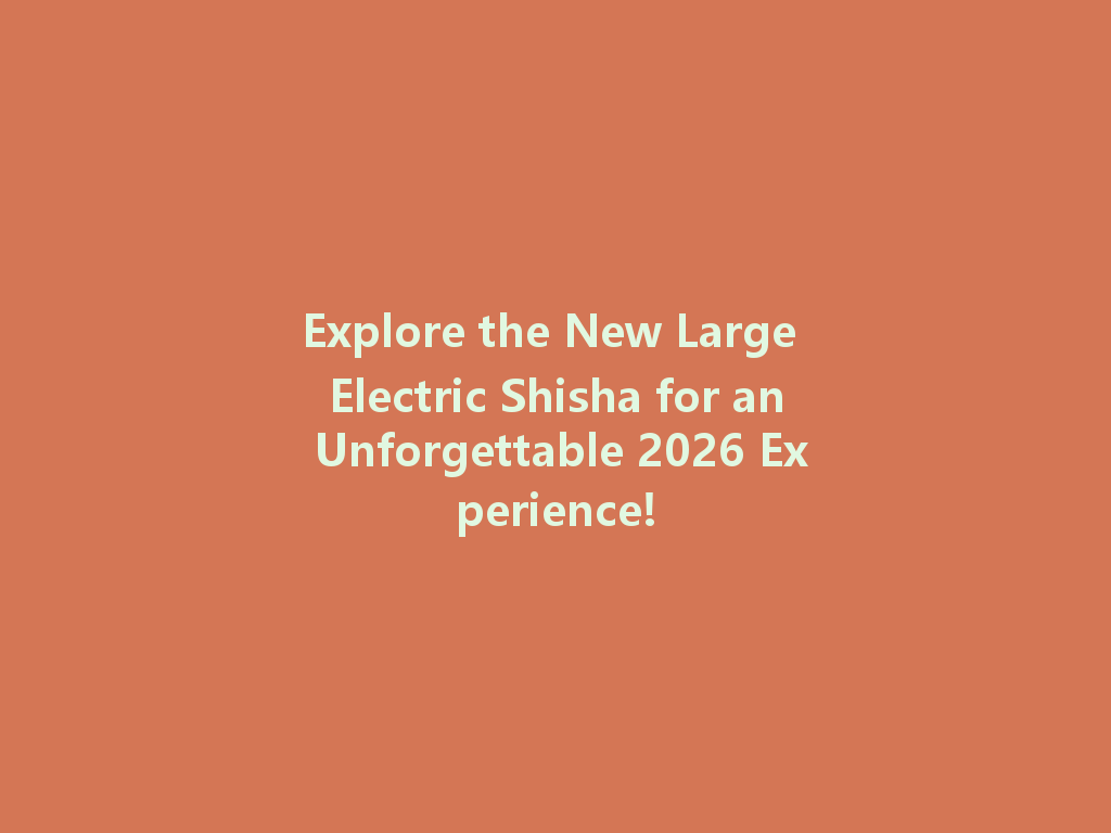 Explore the New Large Electric Shisha for an Unforgettable 2026 Experience! 一