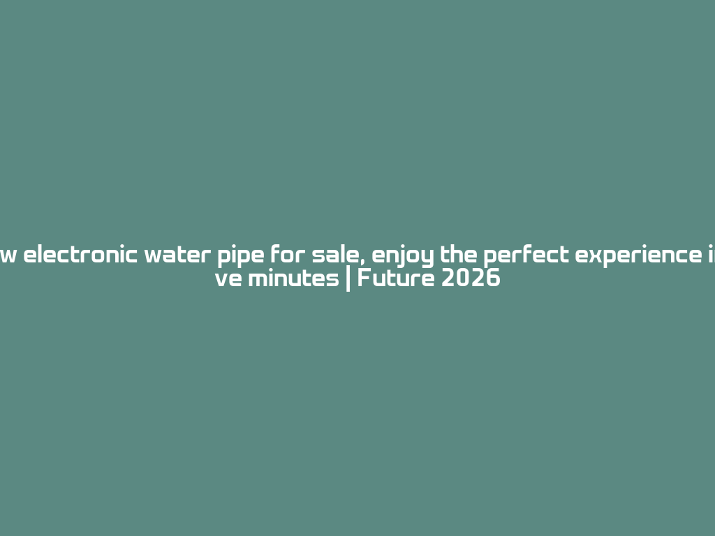 New electronic water pipe for sale, enjoy the perfect experience in five minutes | Future 2026 一