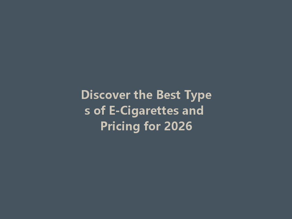 Discover the Best Types of E-Cigarettes and Pricing for 2026 一