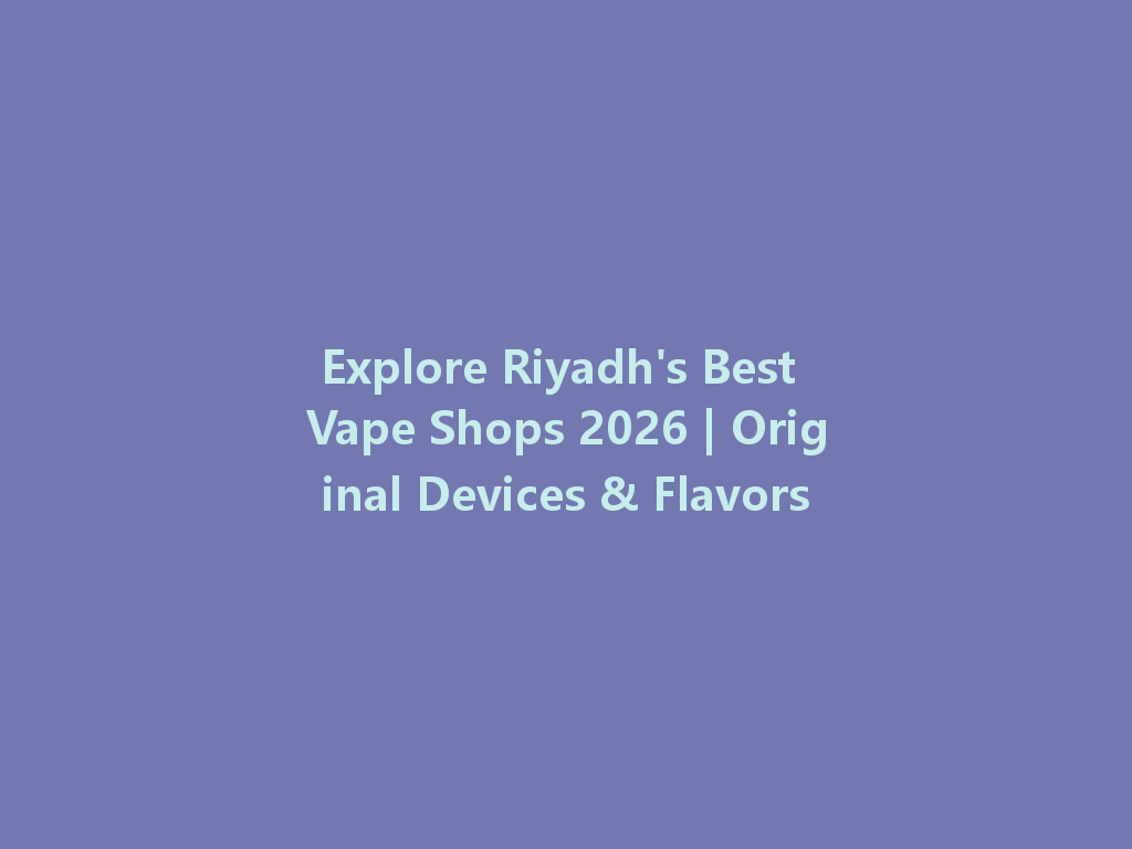 Explore Riyadh's Best Vape Shops 2026 | Original Devices & Flavors 一