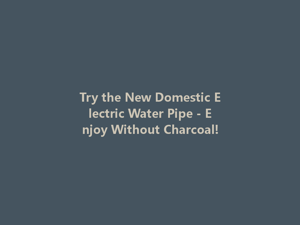 Try the New Domestic Electric Water Pipe - Enjoy Without Charcoal! 一