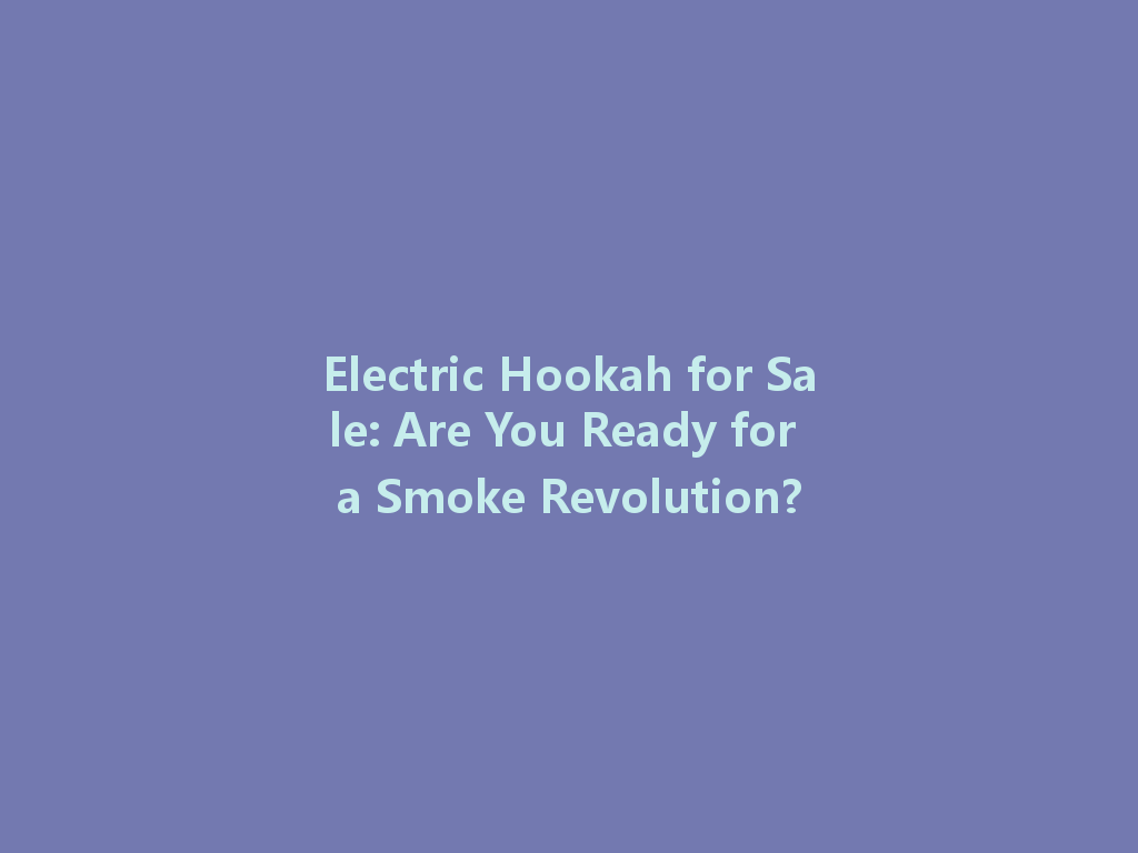 Electric Hookah for Sale: Are You Ready for a Smoke Revolution? 一