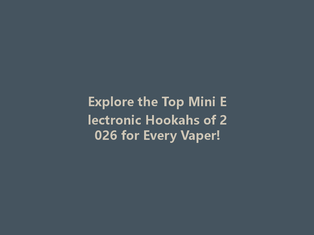 Explore the Top Mini Electronic Hookahs of 2026 for Every Vaper! 一