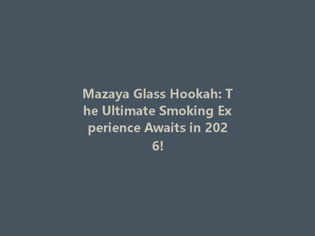 Mazaya Glass Hookah: The Ultimate Smoking Experience Awaits in 2026! 一