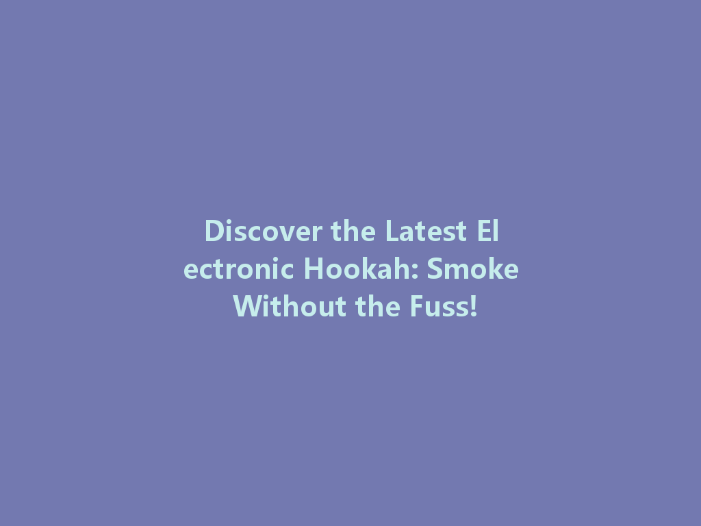 Discover the Latest Electronic Hookah: Smoke Without the Fuss! 一