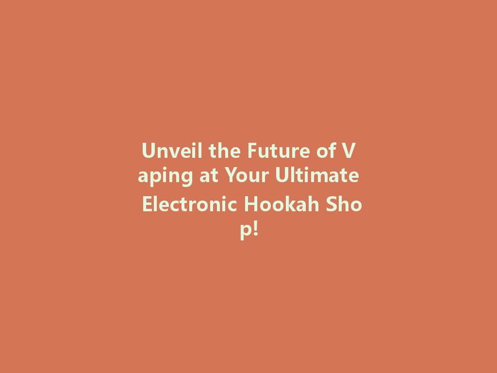 Unveil the Future of Vaping at Your Ultimate Electronic Hookah Shop! 一