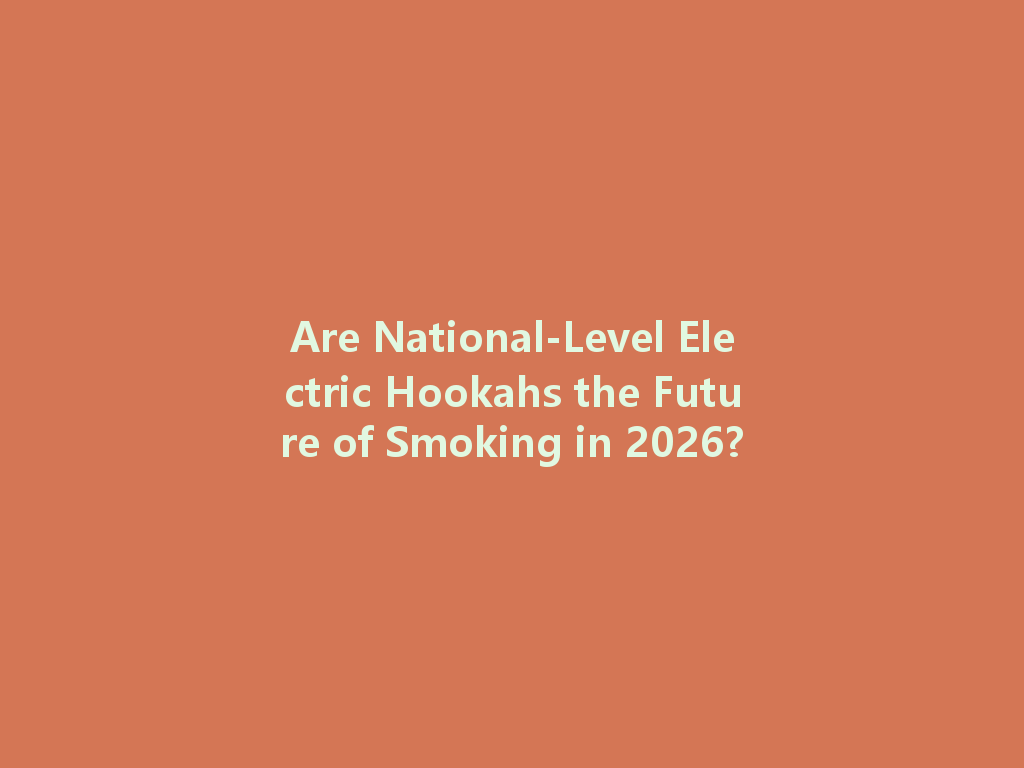 Are National-Level Electric Hookahs the Future of Smoking in 2026? 一
