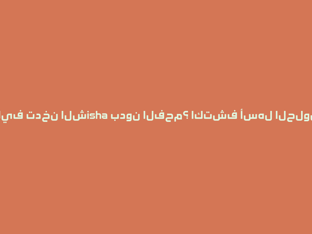 كيف تدخن الشisha بدون الفحم؟ اكتشف أسهل الحلول! 一