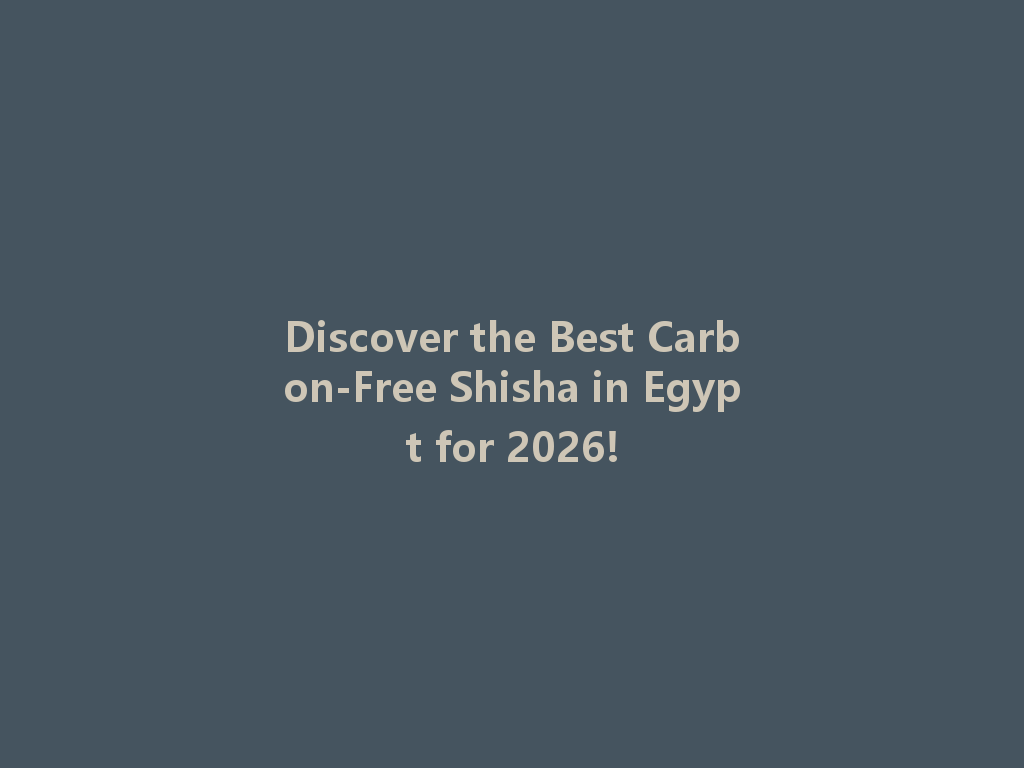 Discover the Best Carbon-Free Shisha in Egypt for 2026! 一