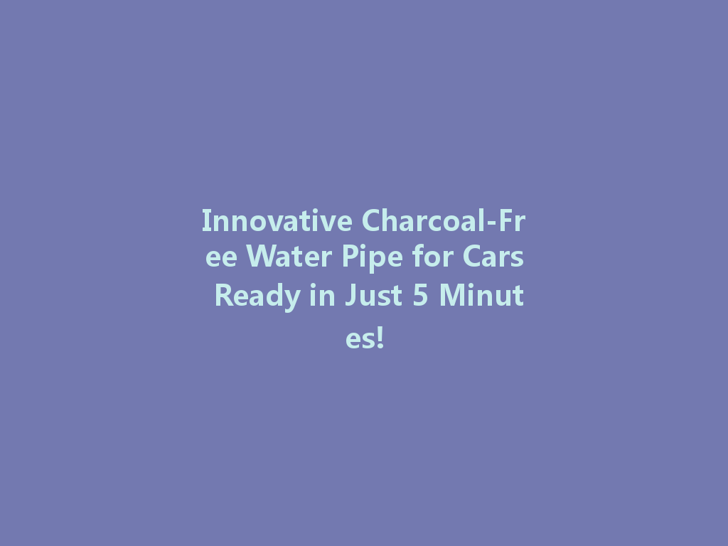 Innovative Charcoal-Free Water Pipe for Cars Ready in Just 5 Minutes! 一