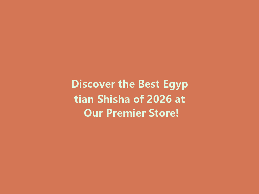 Discover the Best Egyptian Shisha of 2026 at Our Premier Store! 一