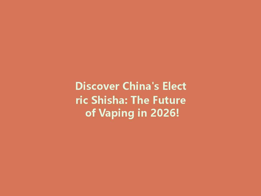 Discover China's Electric Shisha: The Future of Vaping in 2026! 一