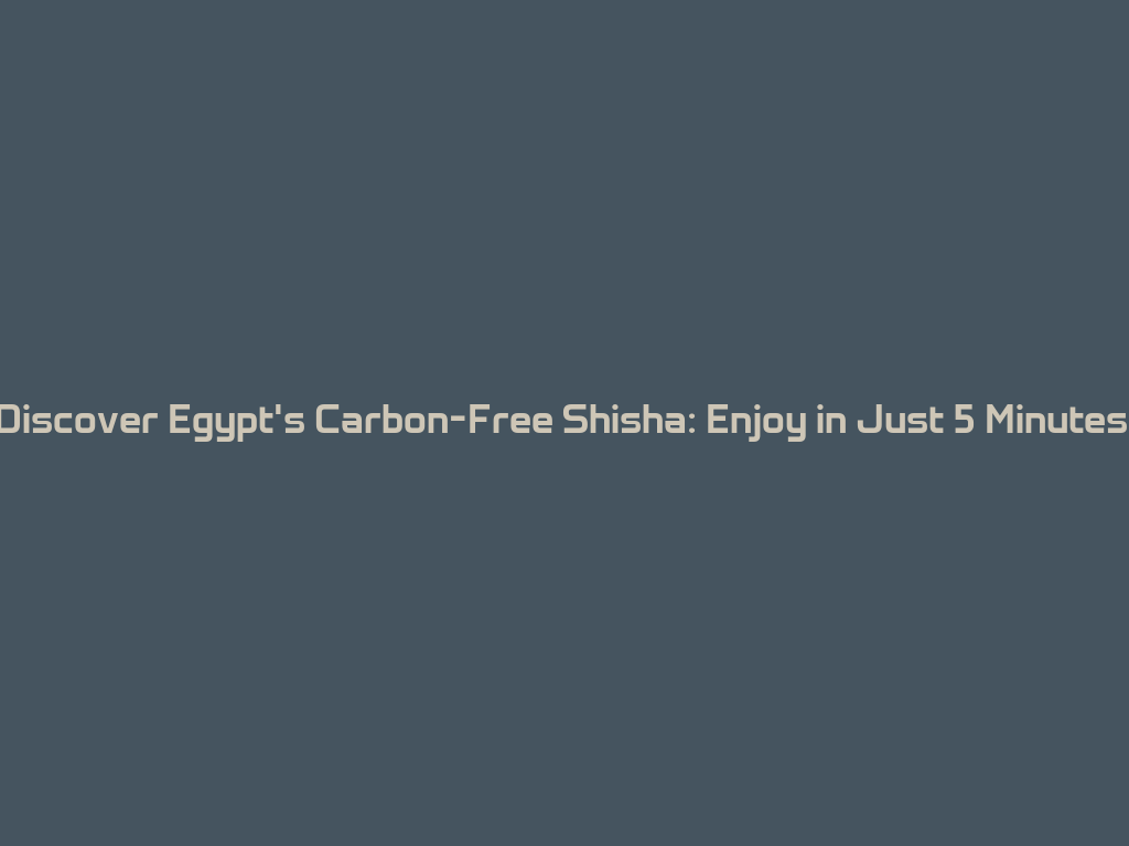 Discover Egypt's Carbon-Free Shisha: Enjoy in Just 5 Minutes! 一