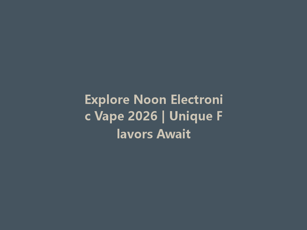 Explore Noon Electronic Vape 2026 | Unique Flavors Await 一