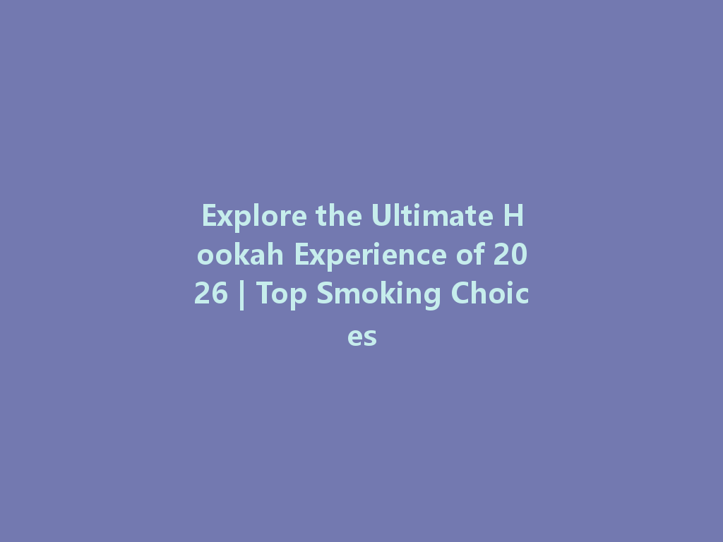 Explore the Ultimate Hookah Experience of 2026 | Top Smoking Choices 一