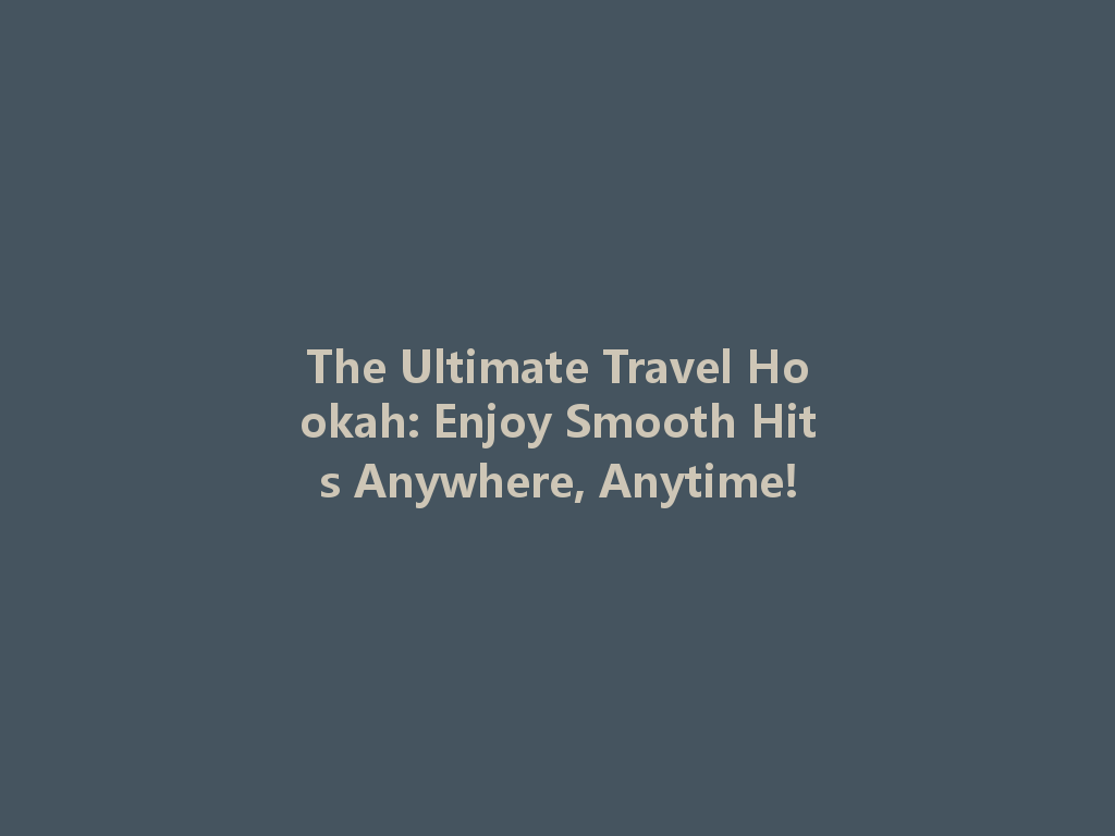 The Ultimate Travel Hookah: Enjoy Smooth Hits Anywhere, Anytime! 一