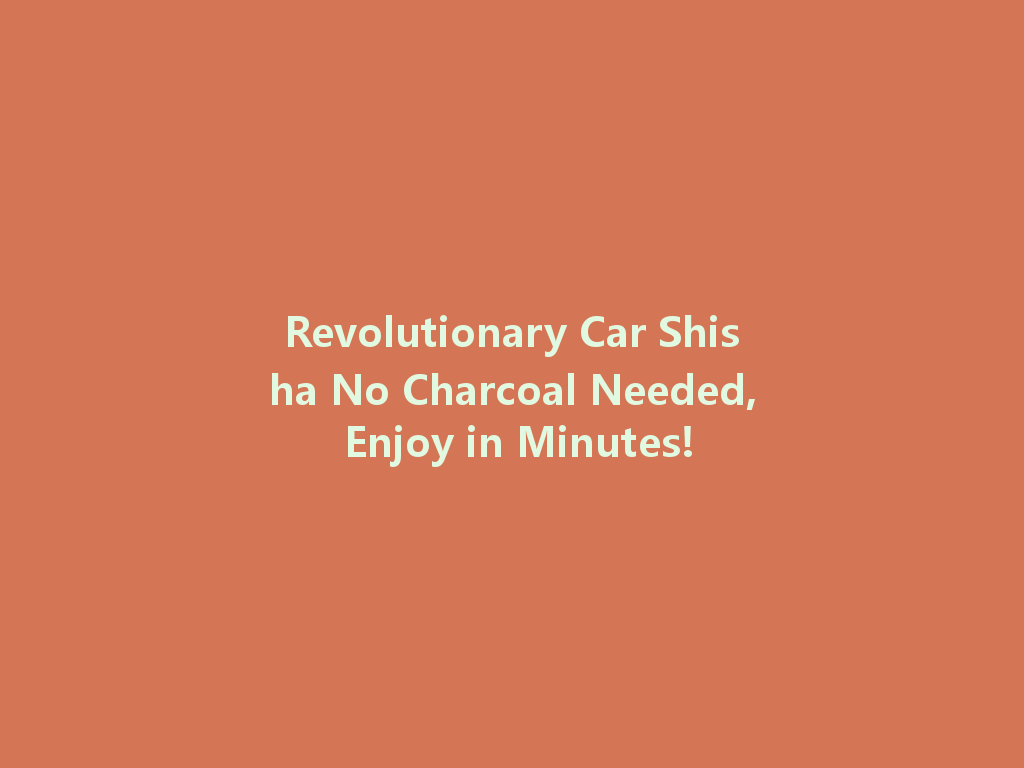 Revolutionary Car Shisha No Charcoal Needed, Enjoy in Minutes! 一