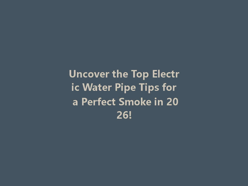 Uncover the Top Electric Water Pipe Tips for a Perfect Smoke in 2026! 一