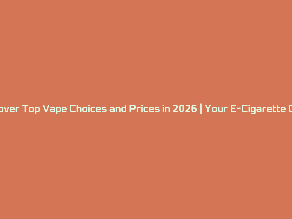 Discover Top Vape Choices and Prices in 2026 | Your E-Cigarette Guide 一