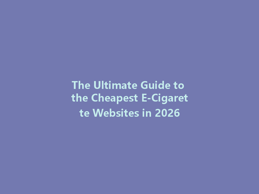 The Ultimate Guide to the Cheapest E-Cigarette Websites in 2026 一